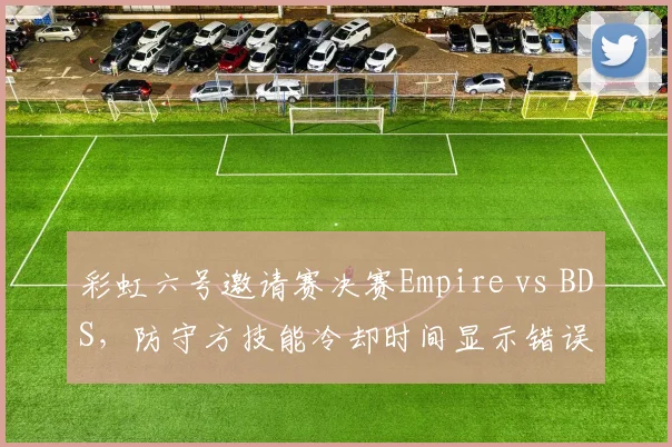 彩虹六号邀请赛决赛Empire vs BDS,防守方技能冷却时间显示错误