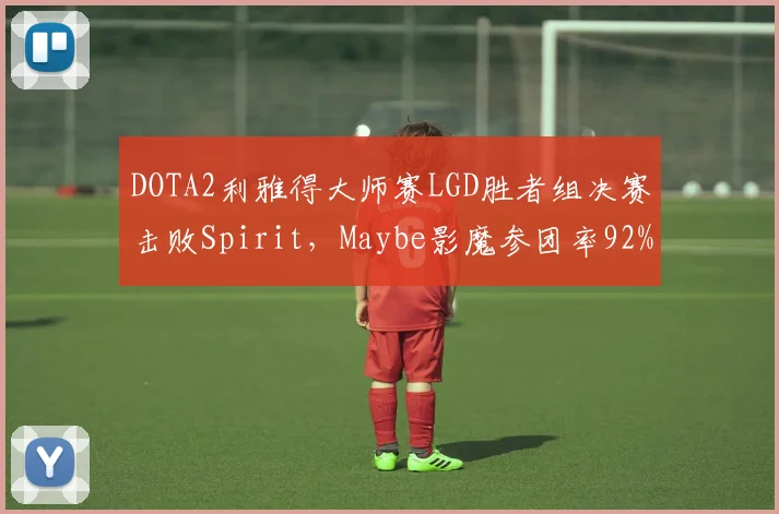 DOTA2利雅得大师赛LGD胜者组决赛击败Spirit，Maybe影魔参团率92%