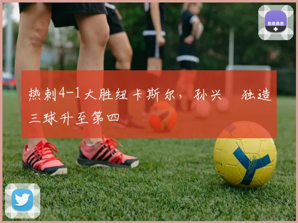 热刺4-1大胜纽卡斯尔，孙兴慜独造三球升至第四