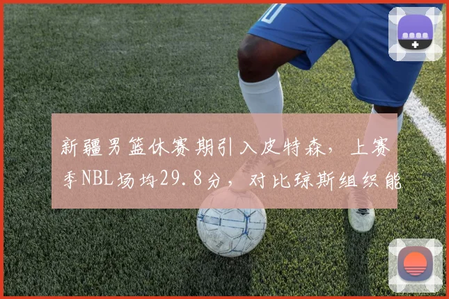 新疆男篮休赛期引入皮特森，上赛季NBL场均29.8分，对比琼斯组织能力互补