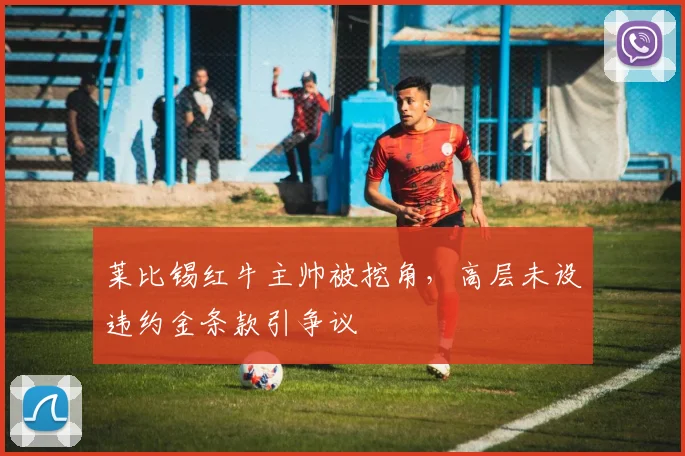 莱比锡红牛主帅被挖角，高层未设违约金条款引争议