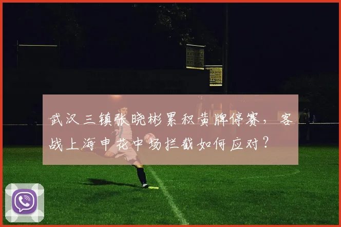 武汉三镇张晓彬累积黄牌停赛,客战上海申花中场拦截如何应对?