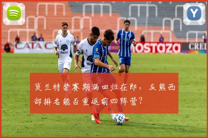 莫兰特禁赛期满回归在即，灰熊西部排名能否重返前四阵营？