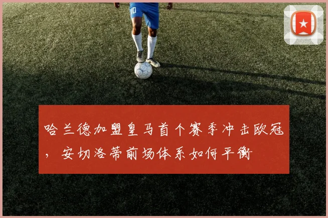 哈兰德加盟皇马首个赛季冲击欧冠，安切洛蒂前场体系如何平衡