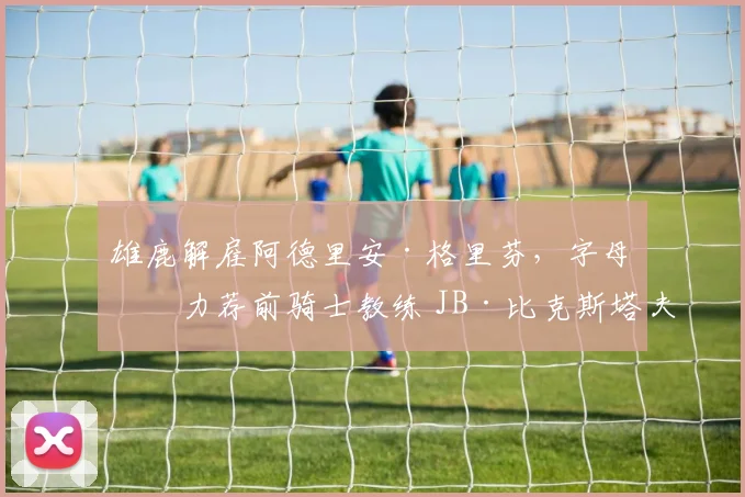 雄鹿解雇阿德里安·格里芬，字母哥力荐前骑士教练 JB·比克斯塔夫