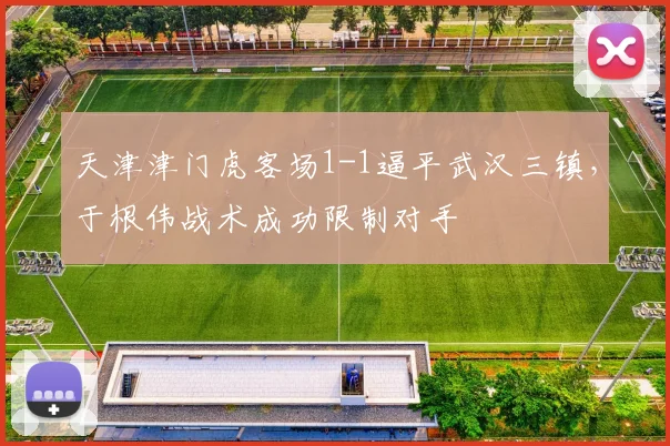 天津津门虎客场1-1逼平武汉三镇，于根伟战术成功限制对手